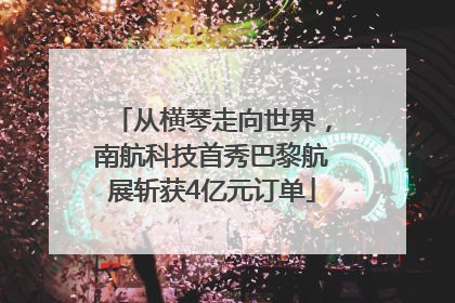 从横琴走向世界，南航科技首秀巴黎航展斩获4亿元订单
