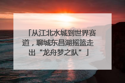 从江北水城到世界赛道，聊城东昌湖摇篮走出“龙舟梦之队”