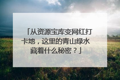 从资源宝库变网红打卡地，这里的青山绿水藏着什么秘密？