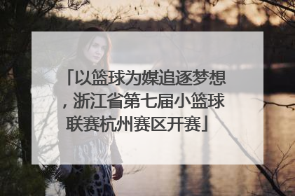 以篮球为媒追逐梦想，浙江省第七届小篮球联赛杭州赛区开赛