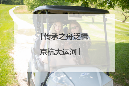 传承之舟泛楫京杭大运河