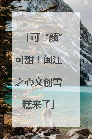 可“颜”可甜！闽江之心文创雪糕来了