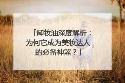 卸妆油深度解析：为何它成为美妆达人的必备神器？