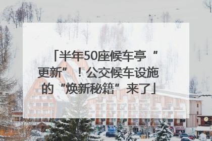 半年50座候车亭“更新”！公交候车设施的“焕新秘籍”来了