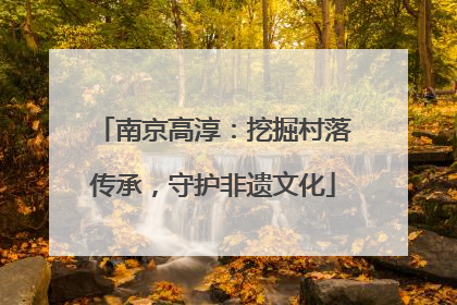 南京高淳：挖掘村落传承，守护非遗文化