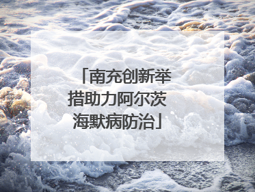 南充创新举措助力阿尔茨海默病防治
