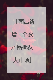 南昌新增一个农产品批发大市场