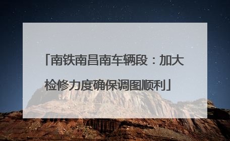南铁南昌南车辆段：加大检修力度确保调图顺利