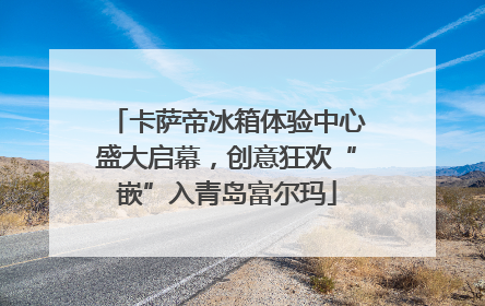 卡萨帝冰箱体验中心盛大启幕，创意狂欢“嵌”入青岛富尔玛