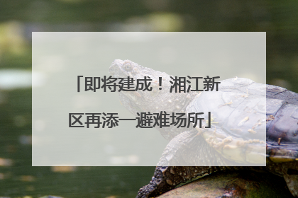 即将建成！湘江新区再添一避难场所