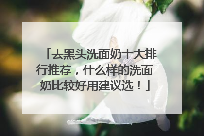 去黑头洗面奶十大排行推荐，什么样的洗面奶比较好用建议选！