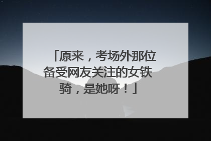 原来，考场外那位备受网友关注的女铁骑，是她呀！