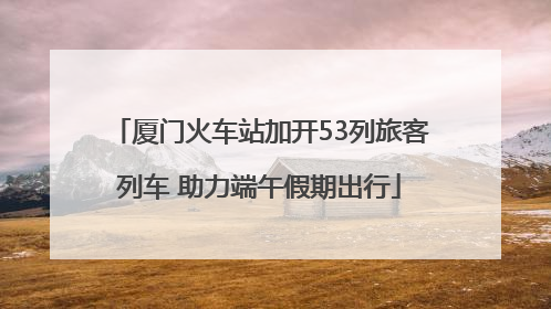 厦门火车站加开53列旅客列车 助力端午假期出行