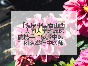 健康中国看山西：大同大学附属医院携手“泉派中医”团队举行中医师承授牌仪式