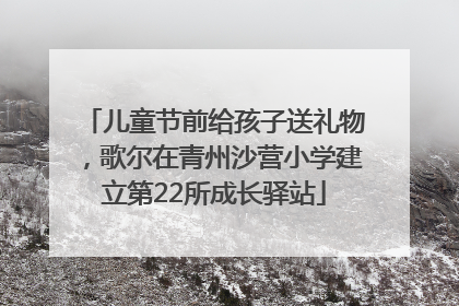 儿童节前给孩子送礼物，歌尔在青州沙营小学建立第22所成长驿站