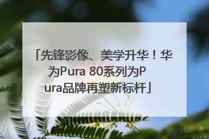 先锋影像、美学升华！华为Pura 80系列为Pura品牌再塑新标杆