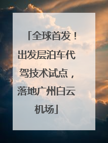 全球首发！出发层泊车代驾技术试点，落地广州白云机场
