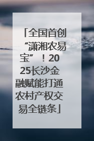 全国首创“潇湘农易宝”！2025长沙金融赋能打通农村产权交易全链条