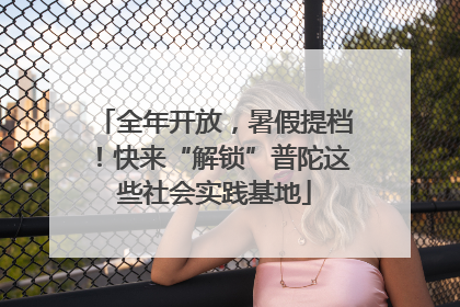 全年开放，暑假提档！快来“解锁”普陀这些社会实践基地