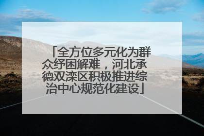 全方位多元化为群众纾困解难，河北承德双滦区积极推进综治中心规范化建设