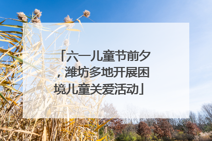 六一儿童节前夕，潍坊多地开展困境儿童关爱活动