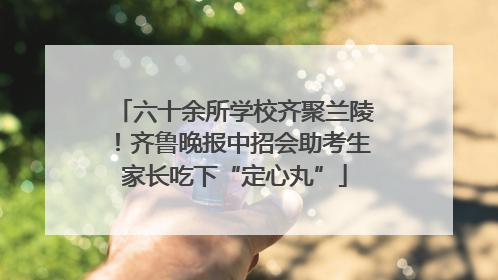 六十余所学校齐聚兰陵！齐鲁晚报中招会助考生家长吃下“定心丸”