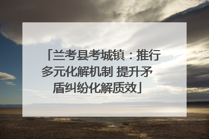 兰考县考城镇：推行多元化解机制 提升矛盾纠纷化解质效