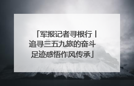 军报记者寻根行丨追寻三五九旅的奋斗足迹感悟作风传承