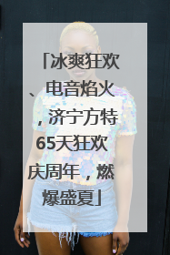 冰爽狂欢、电音焰火，济宁方特65天狂欢庆周年，燃爆盛夏