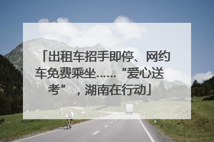 出租车招手即停、网约车免费乘坐……“爱心送考”，湖南在行动
