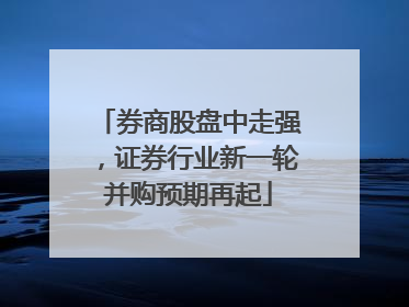 券商股盘中走强，证券行业新一轮并购预期再起