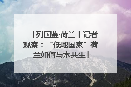 列国鉴·荷兰丨记者观察：“低地国家”荷兰如何与水共生