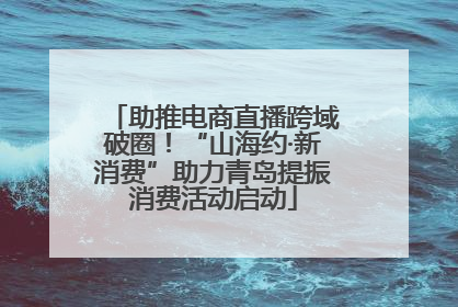 助推电商直播跨域破圈！“山海约·新消费”助力青岛提振消费活动启动