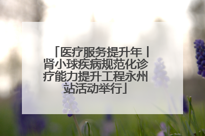 医疗服务提升年丨肾小球疾病规范化诊疗能力提升工程永州站活动举行