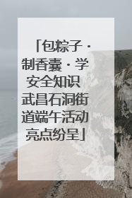 包粽子・制香囊・学安全知识 武昌石洞街道端午活动亮点纷呈