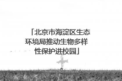 北京市海淀区生态环境局推动生物多样性保护进校园