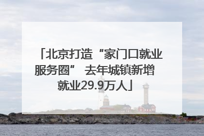 北京打造“家门口就业服务圈” 去年城镇新增就业29.9万人
