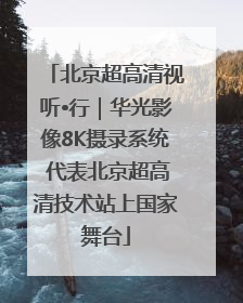 北京超高清视听•行｜华光影像8K摄录系统 代表北京超高清技术站上国家舞台