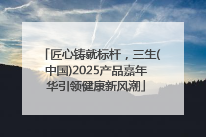 匠心铸就标杆，三生(中国)2025产品嘉年华引领健康新风潮