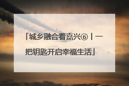 城乡融合看嘉兴⑥丨一把钥匙开启幸福生活