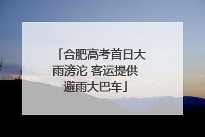 合肥高考首日大雨滂沱 客运提供避雨大巴车