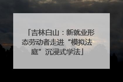 吉林白山：新就业形态劳动者走进“模拟法庭”沉浸式学法