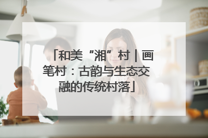 和美“湘”村｜画笔村：古韵与生态交融的传统村落