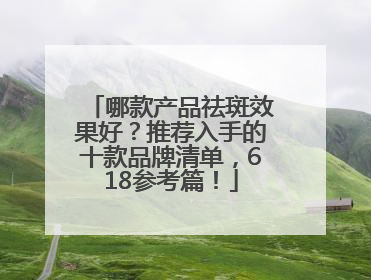 哪款产品祛斑效果好？推荐入手的十款品牌清单，618参考篇！