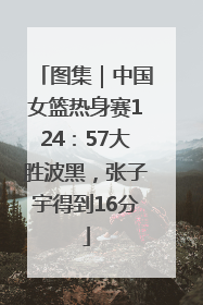 图集｜中国女篮热身赛124：57大胜波黑，张子宇得到16分