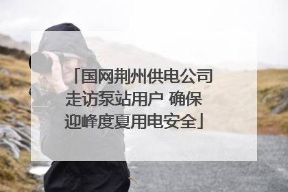 国网荆州供电公司走访泵站用户 确保迎峰度夏用电安全