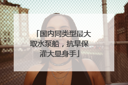 国内同类型最大取水泵船，抗旱保灌大显身手