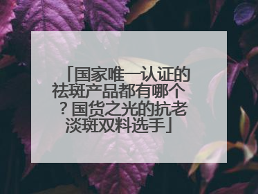 国家唯一认证的祛斑产品都有哪个？国货之光的抗老淡斑双料选手