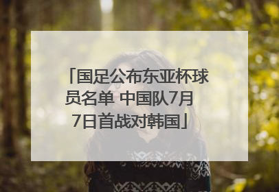 国足公布东亚杯球员名单 中国队7月7日首战对韩国