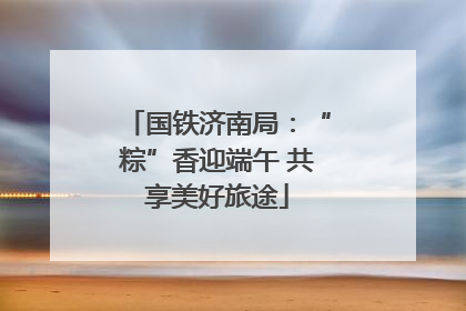 国铁济南局：“粽”香迎端午 共享美好旅途